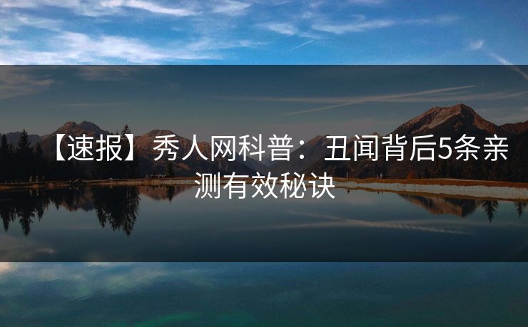 【速报】秀人网科普：丑闻背后5条亲测有效秘诀