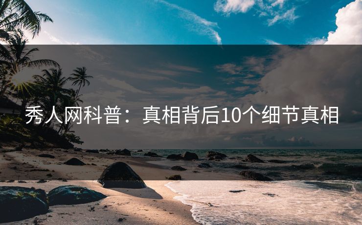 秀人网科普:真相背后10个细节真相 秀人网科普:真相背后10个细节真相