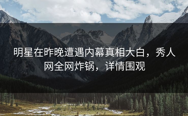 明星在昨晚遭遇内幕真相大白，秀人网全网炸锅，详情围观