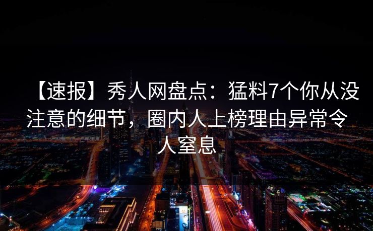 【速报】秀人网盘点：猛料7个你从没注意的细节，圈内人上榜理由异常令人窒息