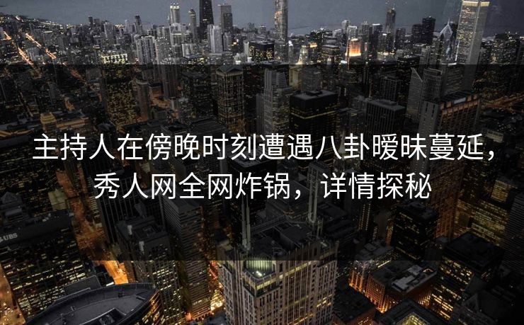 主持人在傍晚时刻遭遇八卦暧昧蔓延，秀人网全网炸锅，详情探秘