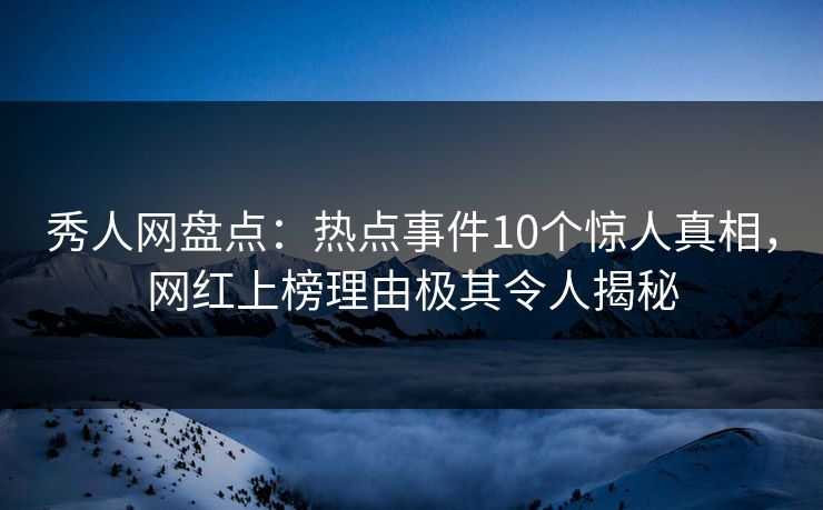 秀人网盘点：热点事件10个惊人真相，网红上榜理由极其令人揭秘