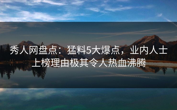 秀人网盘点：猛料5大爆点，业内人士上榜理由极其令人热血沸腾