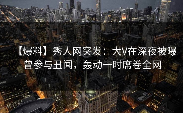 【爆料】秀人网突发:大V在深夜被曝曾参与丑闻,轰动一时席卷全网 【爆料】秀人网突发:大V在深夜被曝曾参与丑闻,轰动一时席卷全网