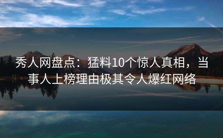 秀人网盘点:猛料10个惊人真相,当事人上榜理由极其令人爆红网络 秀人网盘点:猛料10个惊人真相,当事人上榜理由极其令人爆红网络