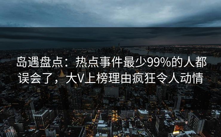 岛遇盘点：热点事件最少99%的人都误会了，大V上榜理由疯狂令人动情