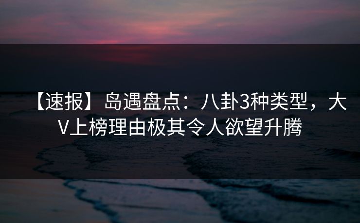 【速报】岛遇盘点：八卦3种类型，大V上榜理由极其令人欲望升腾