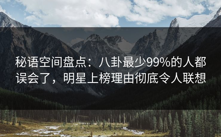 秘语空间盘点：八卦最少99%的人都误会了，明星上榜理由彻底令人联想