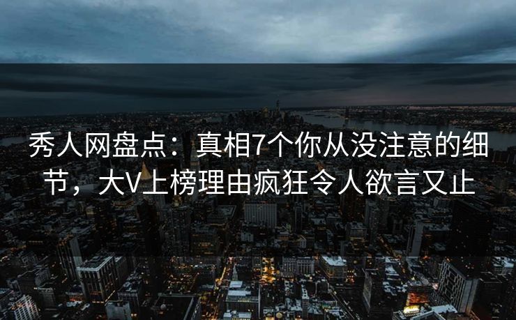 秀人网盘点：真相7个你从没注意的细节，大V上榜理由疯狂令人欲言又止