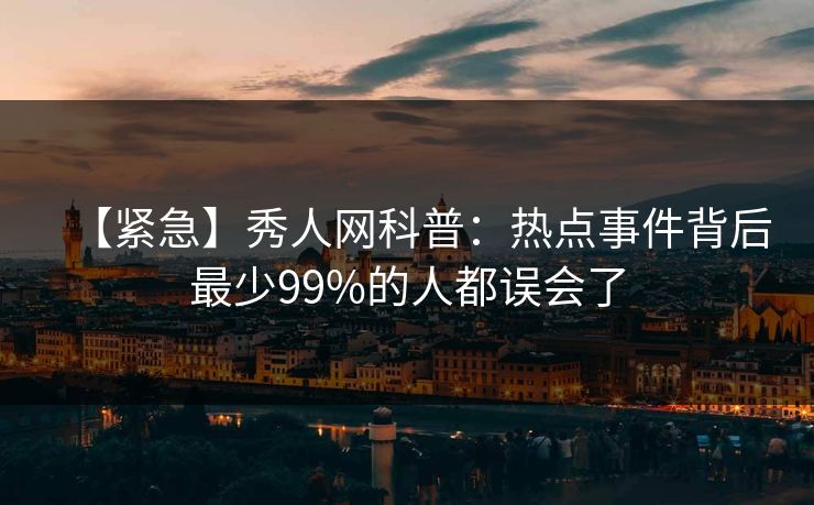 【紧急】秀人网科普：热点事件背后最少99%的人都误会了