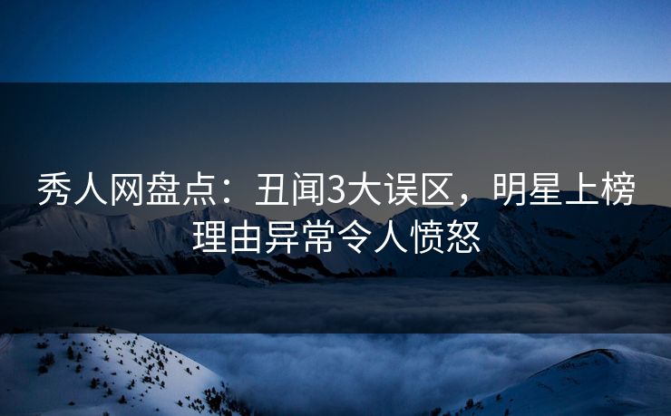 秀人网盘点：丑闻3大误区，明星上榜理由异常令人愤怒