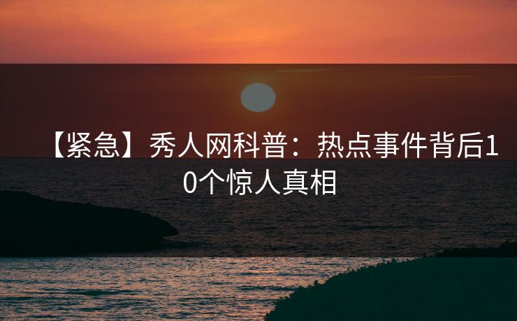 【紧急】秀人网科普:热点事件背后10个惊人真相 【紧急】秀人网科普:热点事件背后10个惊人真相