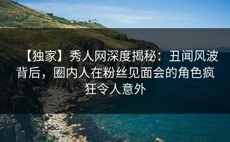 【独家】秀人网深度揭秘：丑闻风波背后，圈内人在粉丝见面会的角色疯狂令人意外