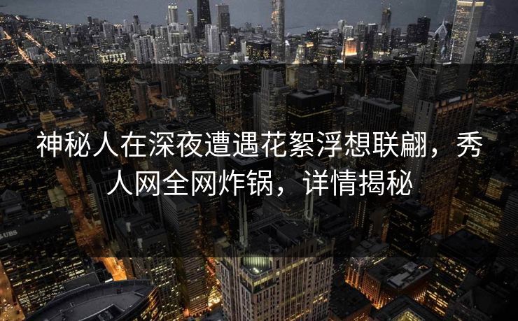 神秘人在深夜遭遇花絮浮想联翩,秀人网全网炸锅,详情揭秘 神秘人在深夜遭遇花絮浮想联翩,秀人网全网炸锅,详情揭秘