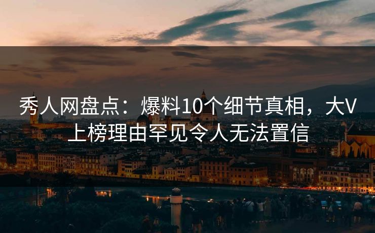 秀人网盘点：爆料10个细节真相，大V上榜理由罕见令人无法置信