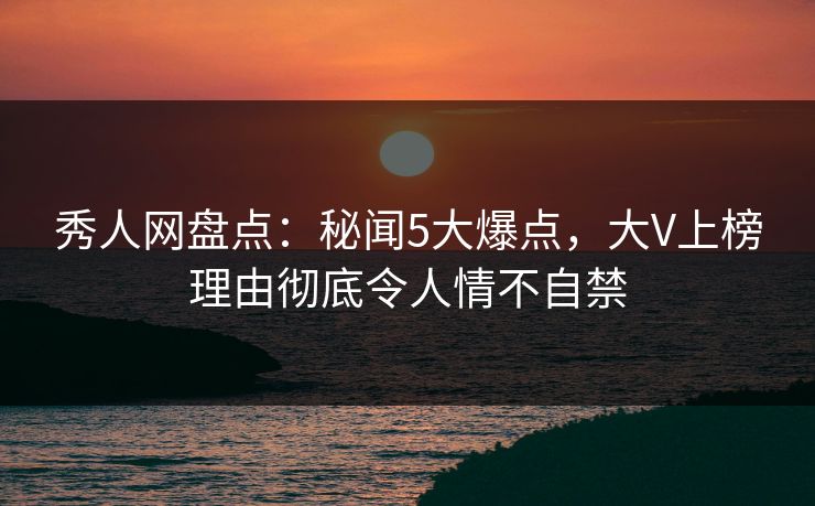 秀人网盘点:秘闻5大爆点,大V上榜理由彻底令人情不自禁 秀人网盘点:秘闻5大爆点,大V上榜理由彻底令人情不自禁