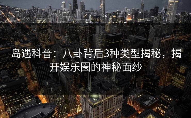 岛遇科普：八卦背后3种类型揭秘，揭开娱乐圈的神秘面纱