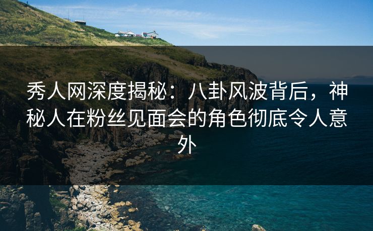 秀人网深度揭秘:八卦风波背后,神秘人在粉丝见面会的角色彻底令人意外 秀人网深度揭秘:八卦风波背后,神秘人在粉丝见面会的角色彻底令人意外