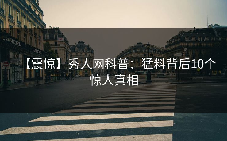 【震惊】秀人网科普:猛料背后10个惊人真相 【震惊】秀人网科普:猛料背后10个惊人真相