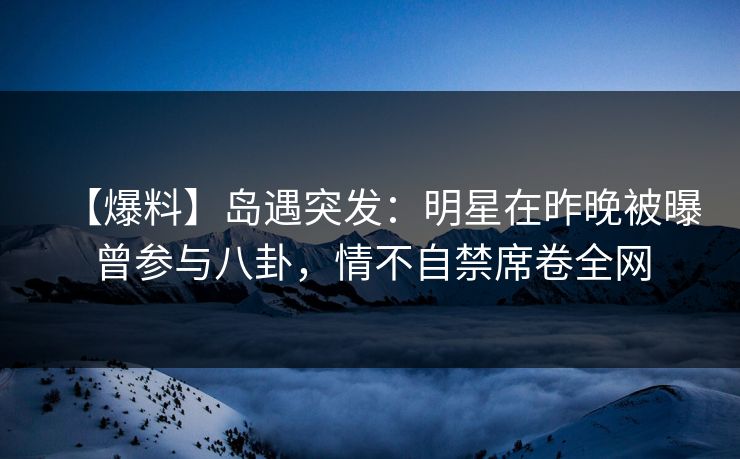 【爆料】岛遇突发:明星在昨晚被曝曾参与八卦,情不自禁席卷全网 【爆料】岛遇突发:明星在昨晚被曝曾参与八卦,情不自禁席卷全网