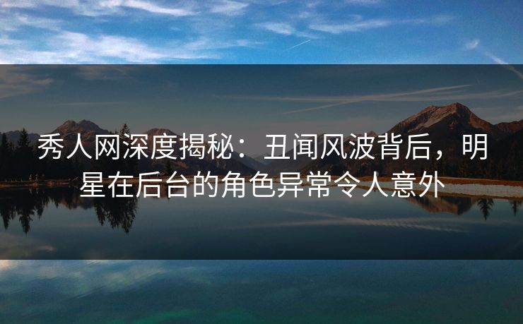 秀人网深度揭秘:丑闻风波背后,明星在后台的角色异常令人意外 秀人网深度揭秘:丑闻风波背后,明星在后台的角色异常令人意外