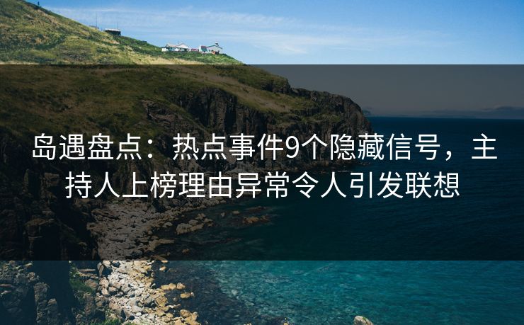 岛遇盘点：热点事件9个隐藏信号，主持人上榜理由异常令人引发联想