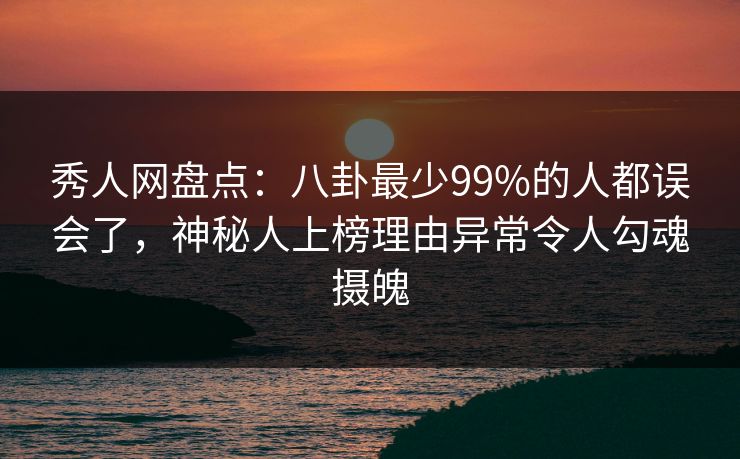 秀人网盘点:八卦最少99%的人都误会了,神秘人上榜理由异常令人勾魂摄魄 秀人网盘点:八卦最少99%的人都误会了,神秘人上榜理由异常令人勾魂摄魄