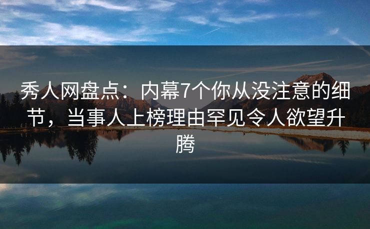秀人网盘点：内幕7个你从没注意的细节，当事人上榜理由罕见令人欲望升腾