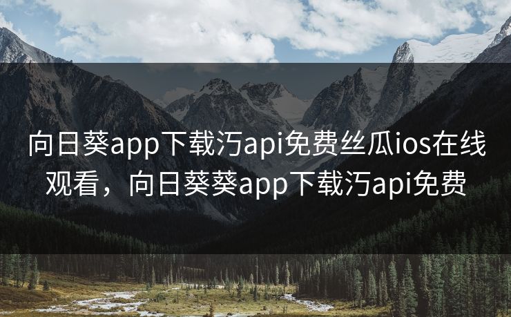 向日葵app下载汅api免费丝瓜ios在线观看，向日葵葵app下载汅api免费