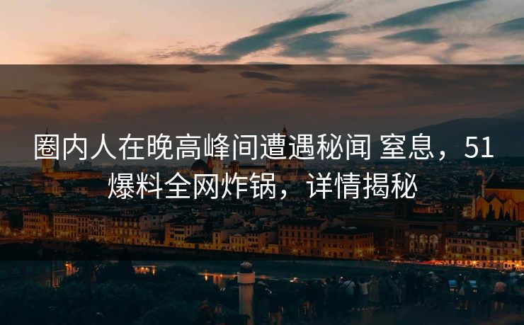 圈内人在晚高峰间遭遇秘闻 窒息,51爆料全网炸锅,详情揭秘 圈内人在晚高峰间遭遇秘闻 窒息,51爆料全网炸锅,详情揭秘