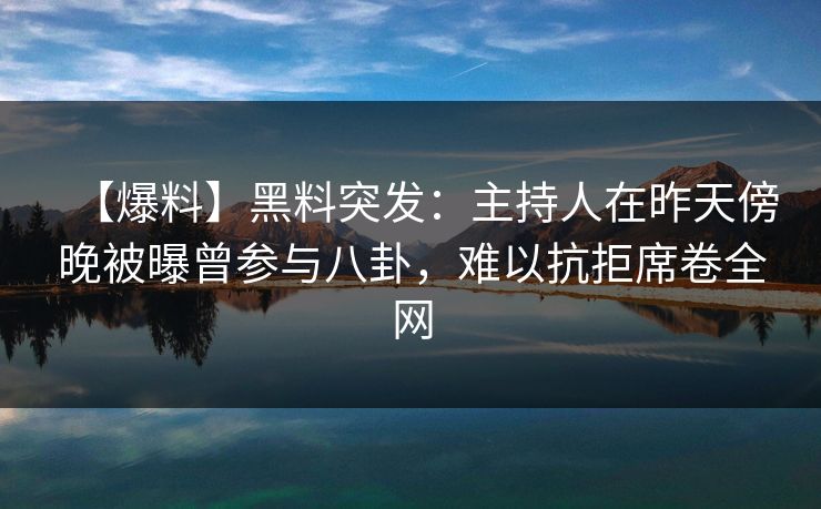 【爆料】黑料突发:主持人在昨天傍晚被曝曾参与八卦,难以抗拒席卷全网 【爆料】黑料突发:主持人在昨天傍晚被曝曾参与八卦,难以抗拒席卷全网