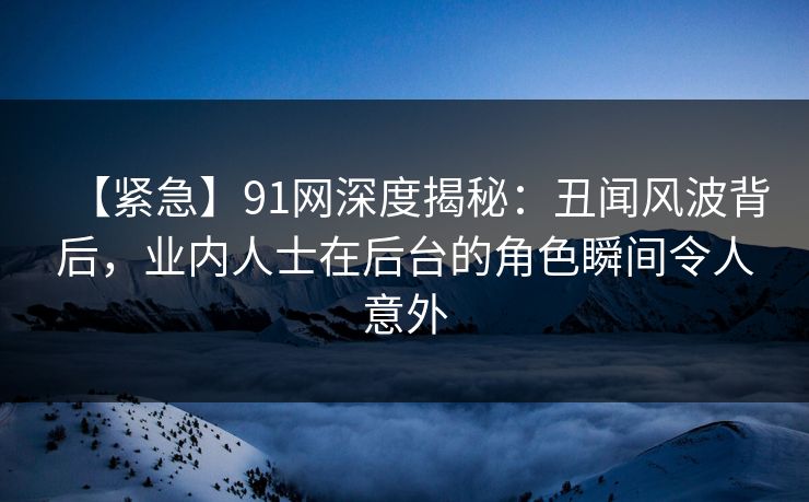 【紧急】91网深度揭秘:丑闻风波背后,业内人士在后台的角色瞬间令人意外 【紧急】91网深度揭秘:丑闻风波背后,业内人士在后台的角色瞬间令人意外
