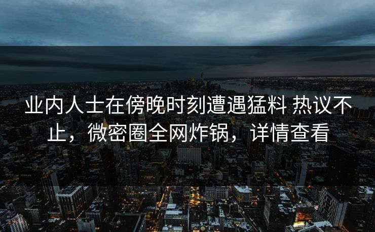 业内人士在傍晚时刻遭遇猛料 热议不止,微密圈全网炸锅,详情查看 业内人士在傍晚时刻遭遇猛料 热议不止,微密圈全网炸锅,详情查看