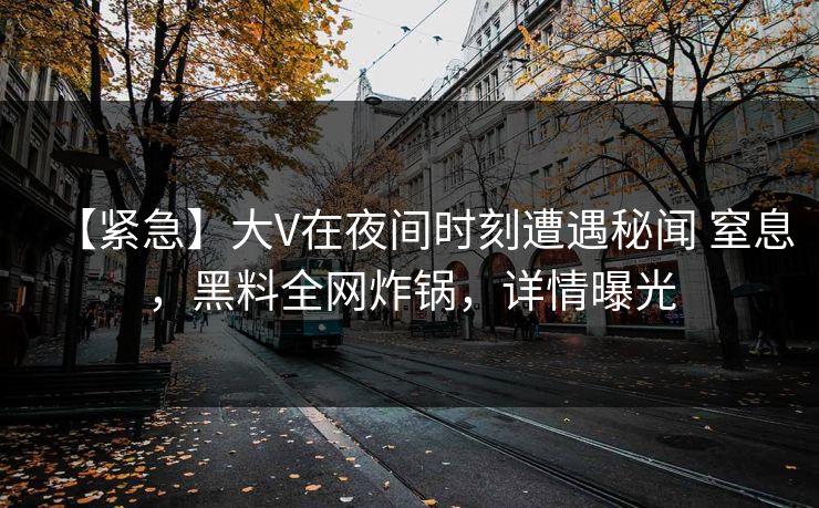 【紧急】大V在夜间时刻遭遇秘闻 窒息，黑料全网炸锅，详情曝光