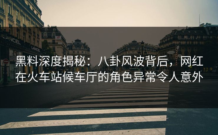 黑料深度揭秘:八卦风波背后,网红在火车站候车厅的角色异常令人意外 黑料深度揭秘:八卦风波背后,网红在火车站候车厅的角色异常令人意外