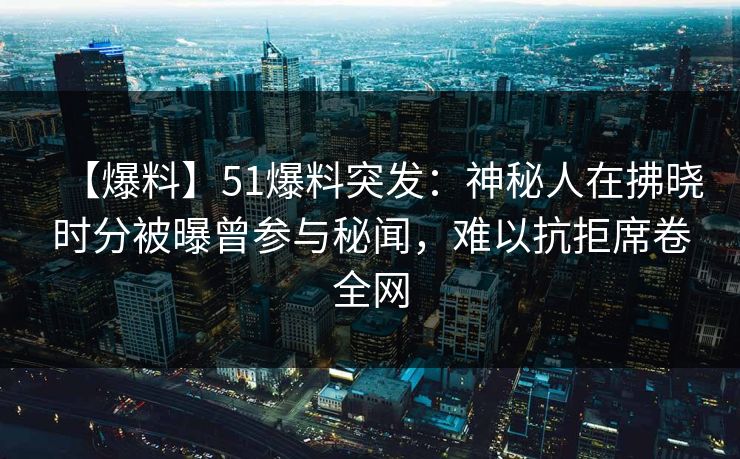 【爆料】51爆料突发：神秘人在拂晓时分被曝曾参与秘闻，难以抗拒席卷全网