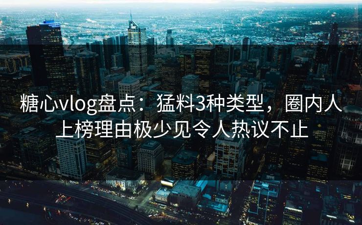 糖心vlog盘点：猛料3种类型，圈内人上榜理由极少见令人热议不止