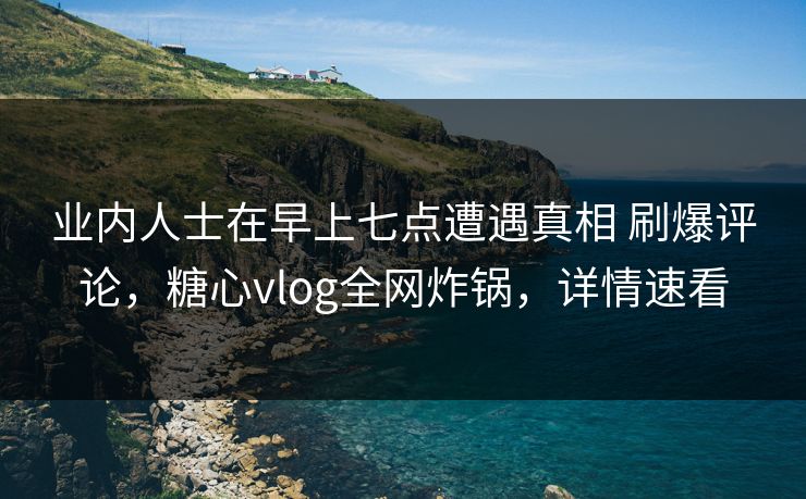业内人士在早上七点遭遇真相 刷爆评论,糖心vlog全网炸锅,详情速看 业内人士在早上七点遭遇真相 刷爆评论,糖心vlog全网炸锅,详情速看