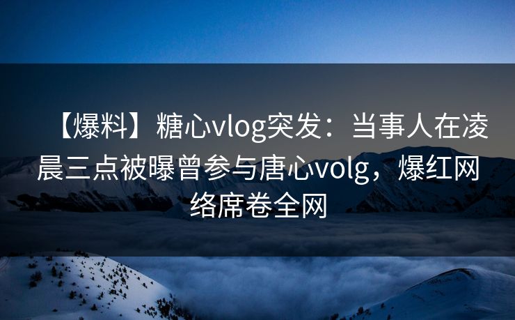 【爆料】糖心vlog突发:当事人在凌晨三点被曝曾参与唐心volg,爆红网络席卷全网 【爆料】糖心vlog突发:当事人在凌晨三点被曝曾参与唐心volg,爆红网络席卷全网
