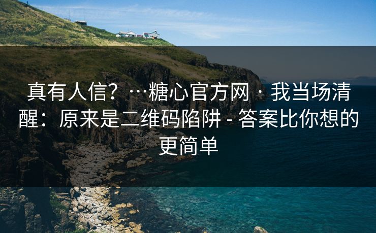 真有人信？…糖心官方网 · 我当场清醒：原来是二维码陷阱 - 答案比你想的更简单
