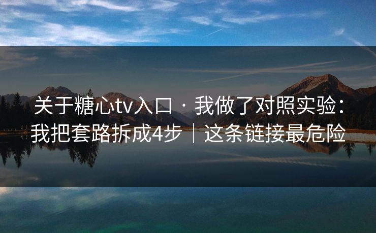 关于糖心tv入口 · 我做了对照实验：我把套路拆成4步｜这条链接最危险
