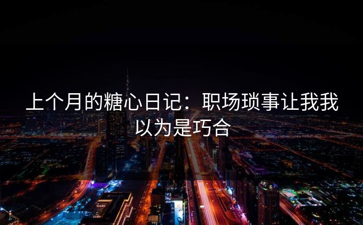 上个月的糖心日记：职场琐事让我我以为是巧合