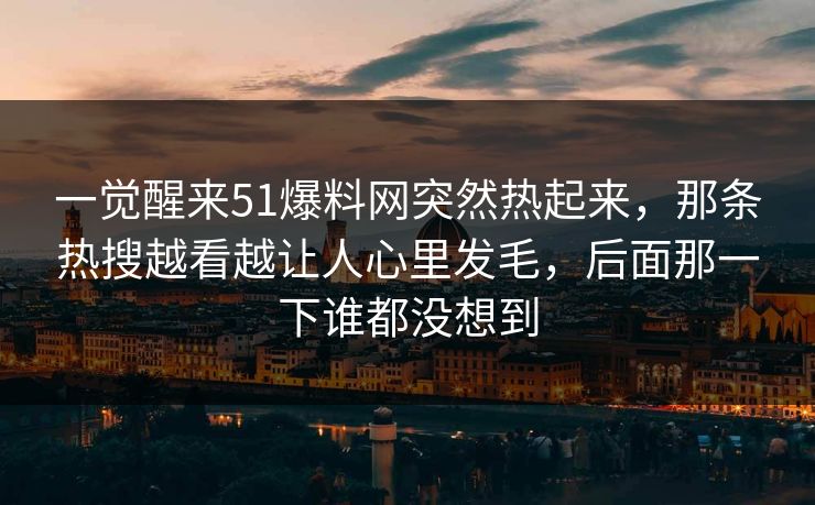 一觉醒来51爆料网突然热起来，那条热搜越看越让人心里发毛，后面那一下谁都没想到