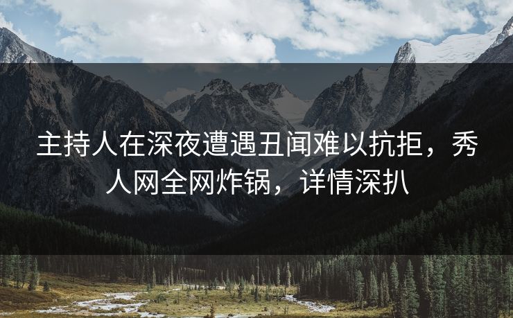 主持人在深夜遭遇丑闻难以抗拒，秀人网全网炸锅，详情深扒