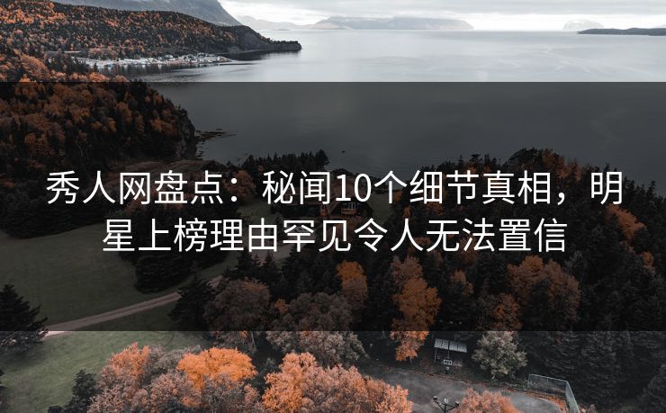 秀人网盘点：秘闻10个细节真相，明星上榜理由罕见令人无法置信