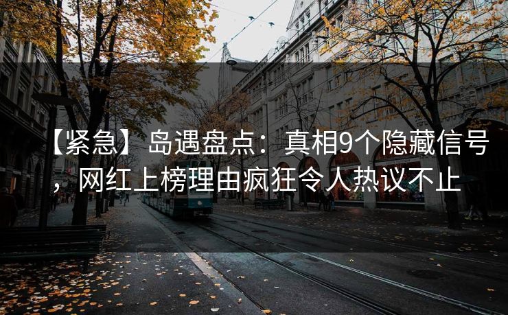 【紧急】岛遇盘点：真相9个隐藏信号，网红上榜理由疯狂令人热议不止