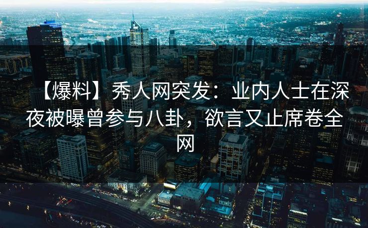 【爆料】秀人网突发：业内人士在深夜被曝曾参与八卦，欲言又止席卷全网