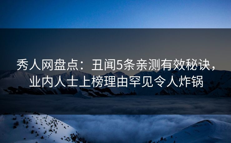 秀人网盘点：丑闻5条亲测有效秘诀，业内人士上榜理由罕见令人炸锅