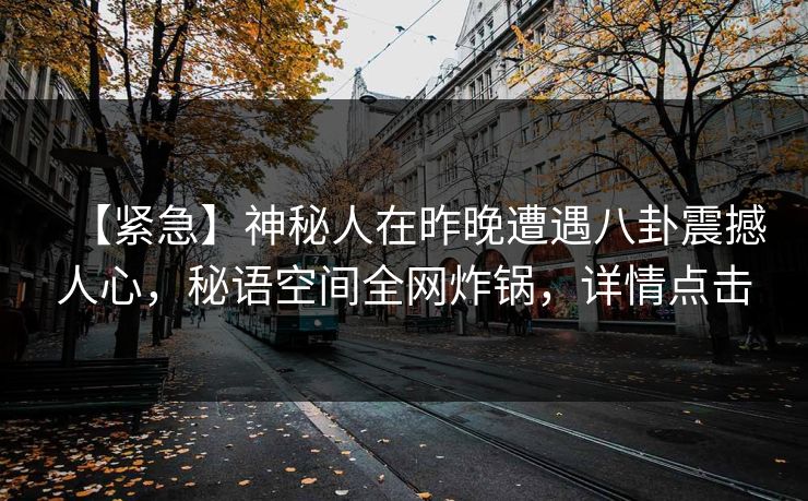 【紧急】神秘人在昨晚遭遇八卦震撼人心,秘语空间全网炸锅,详情点击 【紧急】神秘人在昨晚遭遇八卦震撼人心,秘语空间全网炸锅,详情点击