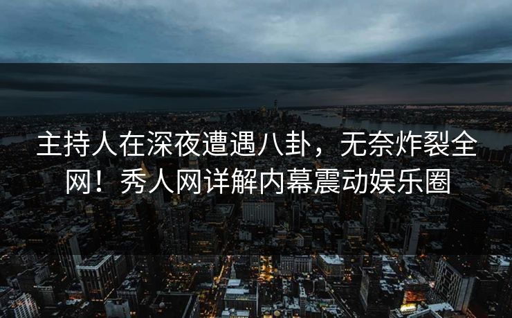 主持人在深夜遭遇八卦，无奈炸裂全网！秀人网详解内幕震动娱乐圈